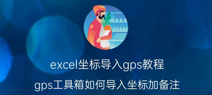 excel坐标导入gps教程 gps工具箱如何导入坐标加备注？